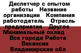 Диспетчер с опытом работы › Название организации ­ Компания-работодатель › Отрасль предприятия ­ Другое › Минимальный оклад ­ 1 - Все города Работа » Вакансии   . Владимирская обл.,Муромский р-н